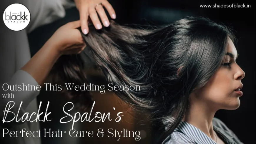 Outshine This Wedding Season with Blackk Spalon’s Perfect Hair Care and Styling