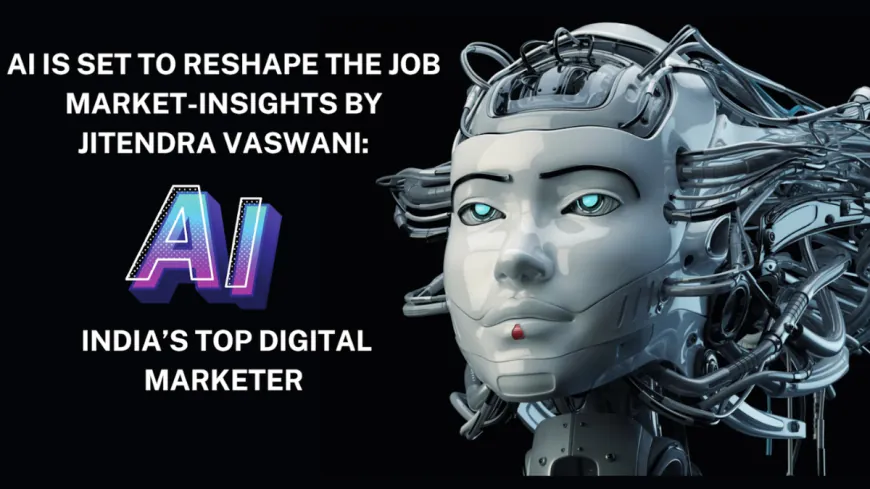 AI Is Set to Reshape the Job Market-Insights by Jitendra Vaswani: India’s Top Digital Marketer