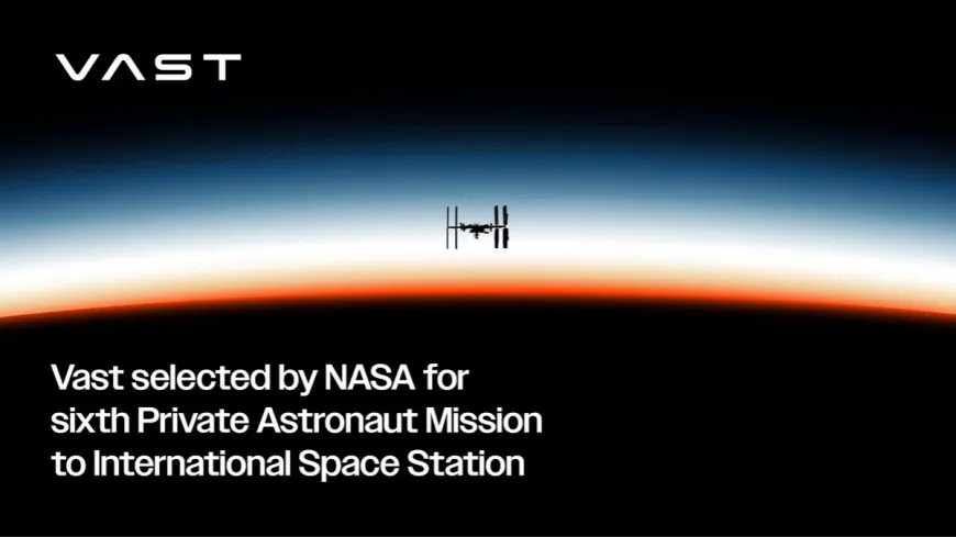 Vast Selected by NASA for Sixth Private Astronaut Mission to International Space Station