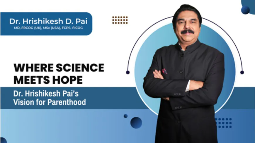 Redefining Parenthood: How Dr. Hrishikesh Pai is Shaping the Future of IVF and Fertility Care in India